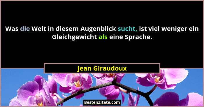 Was die Welt in diesem Augenblick sucht, ist viel weniger ein Gleichgewicht als eine Sprache.... - Jean Giraudoux