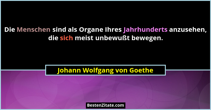 Die Menschen sind als Organe Ihres Jahrhunderts anzusehen, die sich meist unbewußt bewegen.... - Johann Wolfgang von Goethe