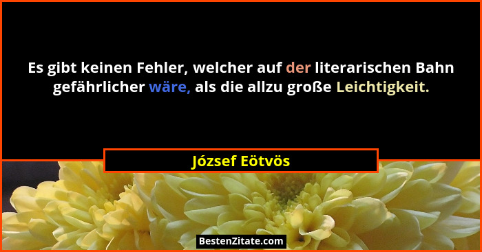Es gibt keinen Fehler, welcher auf der literarischen Bahn gefährlicher wäre, als die allzu große Leichtigkeit.... - József Eötvös