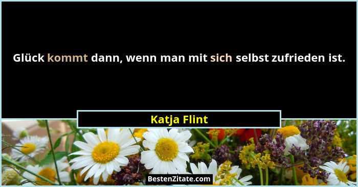 Glück kommt dann, wenn man mit sich selbst zufrieden ist.... - Katja Flint