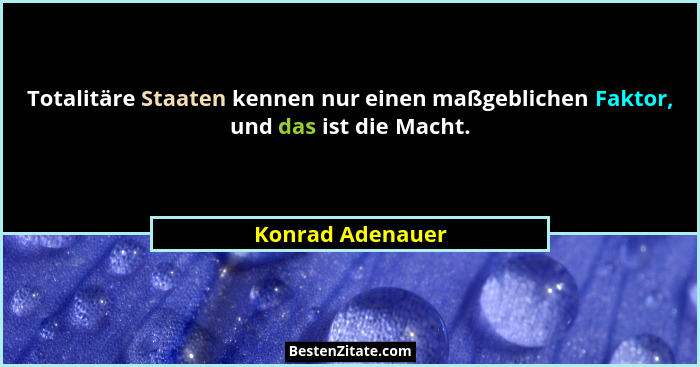Totalitäre Staaten kennen nur einen maßgeblichen Faktor, und das ist die Macht.... - Konrad Adenauer