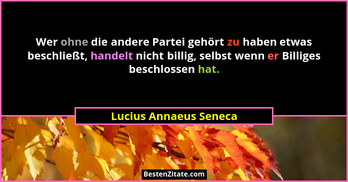 Wer ohne die andere Partei gehört zu haben etwas beschließt, handelt nicht billig, selbst wenn er Billiges beschlossen hat.... - Lucius Annaeus Seneca