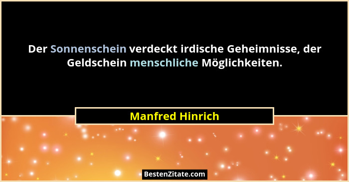 Der Sonnenschein verdeckt irdische Geheimnisse, der Geldschein menschliche Möglichkeiten.... - Manfred Hinrich