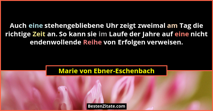 Auch eine stehengebliebene Uhr zeigt zweimal am Tag die richtige Zeit an. So kann sie im Laufe der Jahre auf eine nicht e... - Marie von Ebner-Eschenbach