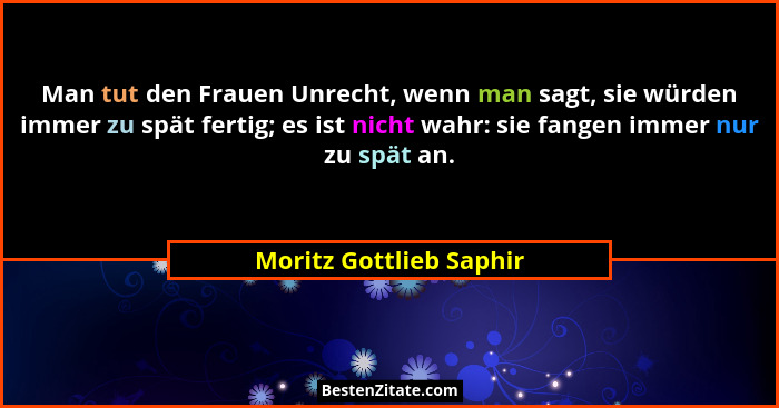 Man tut den Frauen Unrecht, wenn man sagt, sie würden immer zu spät fertig; es ist nicht wahr: sie fangen immer nur zu spät a... - Moritz Gottlieb Saphir