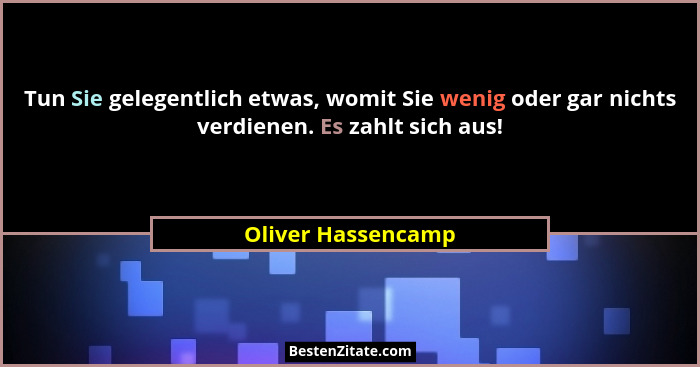 Tun Sie gelegentlich etwas, womit Sie wenig oder gar nichts verdienen. Es zahlt sich aus!... - Oliver Hassencamp