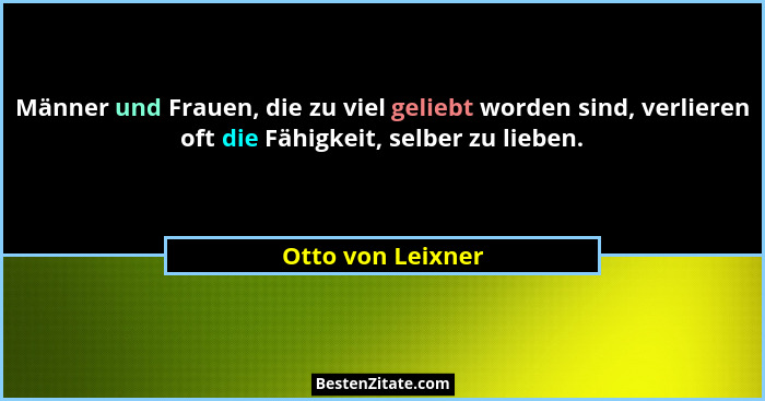 Männer und Frauen, die zu viel geliebt worden sind, verlieren oft die Fähigkeit, selber zu lieben.... - Otto von Leixner
