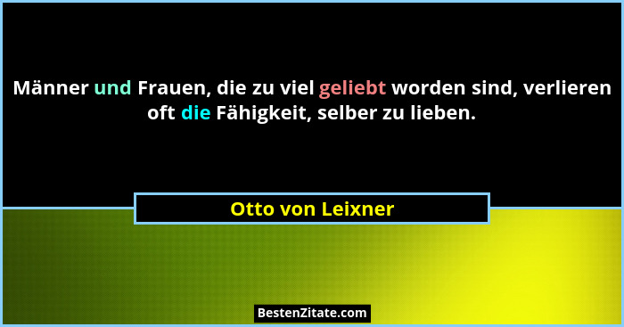 Männer und Frauen, die zu viel geliebt worden sind, verlieren oft die Fähigkeit, selber zu lieben.... - Otto von Leixner