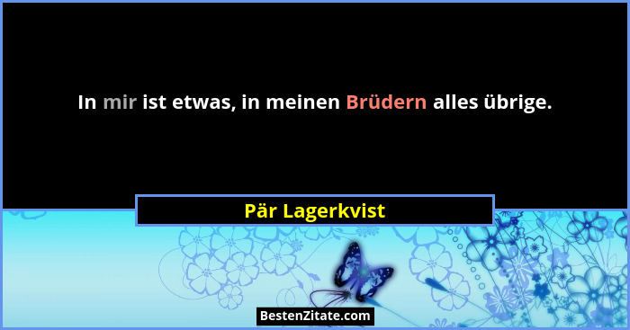 In mir ist etwas, in meinen Brüdern alles übrige.... - Pär Lagerkvist