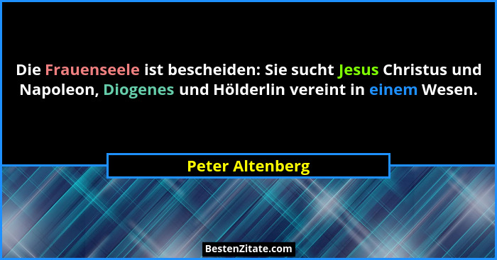 Die Frauenseele ist bescheiden: Sie sucht Jesus Christus und Napoleon, Diogenes und Hölderlin vereint in einem Wesen.... - Peter Altenberg