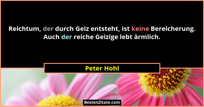 Reichtum, der durch Geiz entsteht, ist keine Bereicherung. Auch der reiche Geizige lebt ärmlich.... - Peter Hohl
