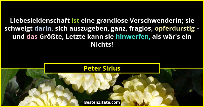 Liebesleidenschaft ist eine grandiose Verschwenderin; sie schwelgt darin, sich auszugeben, ganz, fraglos, opferdurstig – und das Größte... - Peter Sirius