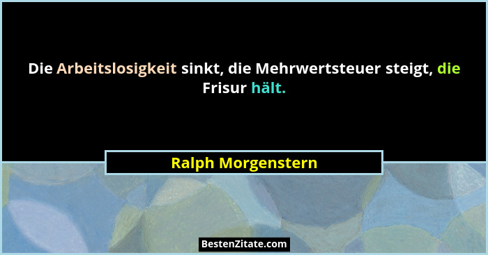 Die Arbeitslosigkeit sinkt, die Mehrwertsteuer steigt, die Frisur hält.... - Ralph Morgenstern