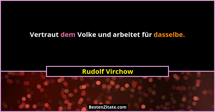 Vertraut dem Volke und arbeitet für dasselbe.... - Rudolf Virchow