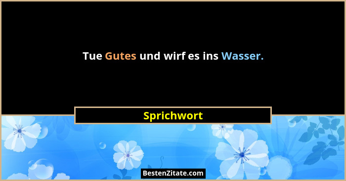 Tue Gutes und wirf es ins Wasser.... - Sprichwort