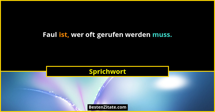 Faul ist, wer oft gerufen werden muss.... - Sprichwort