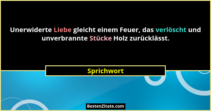 Unerwiderte Liebe gleicht einem Feuer, das verlöscht und unverbrannte Stücke Holz zurücklässt.... - Sprichwort
