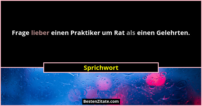 Frage lieber einen Praktiker um Rat als einen Gelehrten.... - Sprichwort
