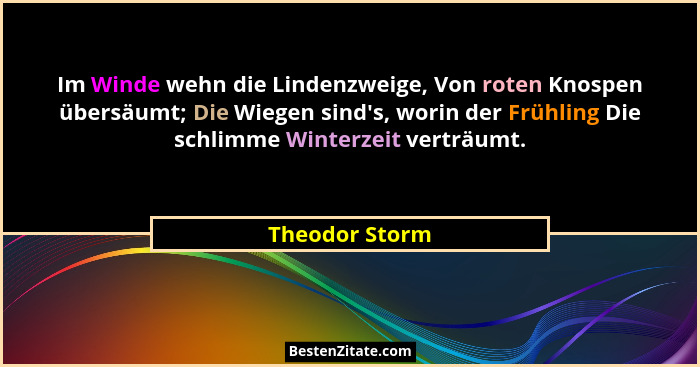 Im Winde wehn die Lindenzweige, Von roten Knospen übersäumt; Die Wiegen sind's, worin der Frühling Die schlimme Winterzeit verträu... - Theodor Storm
