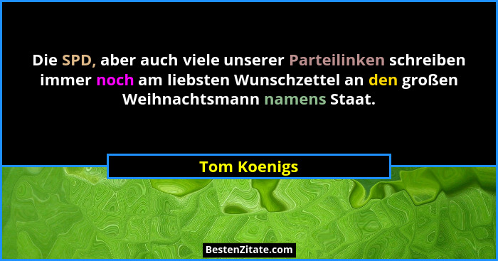 Die SPD, aber auch viele unserer Parteilinken schreiben immer noch am liebsten Wunschzettel an den großen Weihnachtsmann namens Staat.... - Tom Koenigs