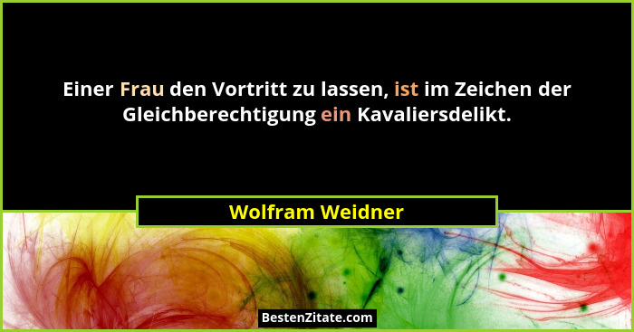 Einer Frau den Vortritt zu lassen, ist im Zeichen der Gleichberechtigung ein Kavaliersdelikt.... - Wolfram Weidner