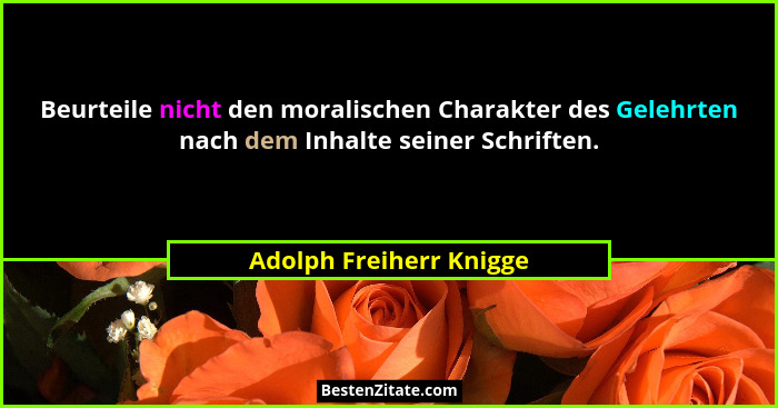 Beurteile nicht den moralischen Charakter des Gelehrten nach dem Inhalte seiner Schriften.... - Adolph Freiherr Knigge