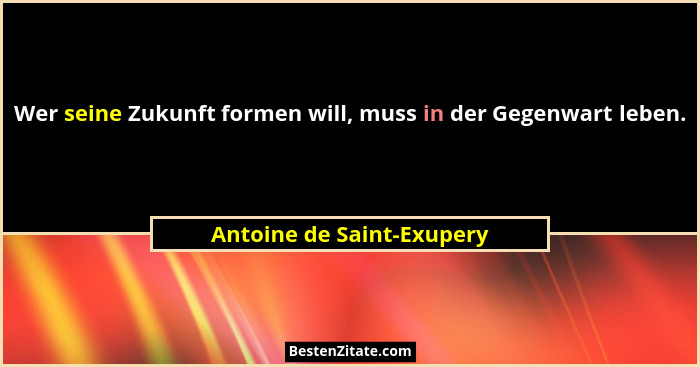 Wer seine Zukunft formen will, muss in der Gegenwart leben.... - Antoine de Saint-Exupery
