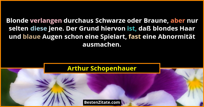 Blonde verlangen durchaus Schwarze oder Braune, aber nur selten diese jene. Der Grund hiervon ist, daß blondes Haar und blaue Au... - Arthur Schopenhauer