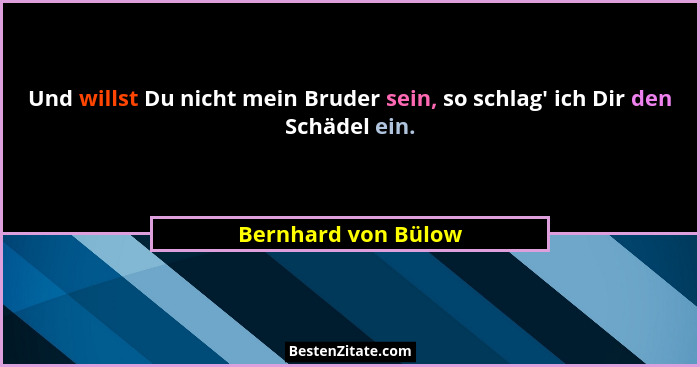Und willst Du nicht mein Bruder sein, so schlag' ich Dir den Schädel ein.... - Bernhard von Bülow