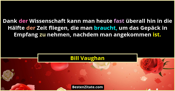 Dank der Wissenschaft kann man heute fast überall hin in die Hälfte der Zeit fliegen, die man braucht, um das Gepäck in Empfang zu nehm... - Bill Vaughan