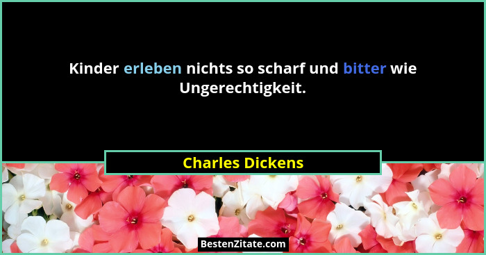 Kinder erleben nichts so scharf und bitter wie Ungerechtigkeit.... - Charles Dickens
