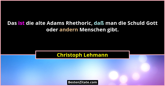 Das ist die alte Adams Rhethoric, daß man die Schuld Gott oder andern Menschen gibt.... - Christoph Lehmann