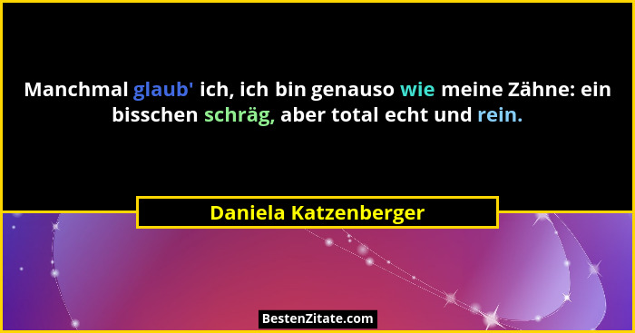 Manchmal glaub' ich, ich bin genauso wie meine Zähne: ein bisschen schräg, aber total echt und rein.... - Daniela Katzenberger