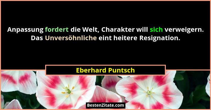 Anpassung fordert die Welt, Charakter will sich verweigern. Das Unversöhnliche eint heitere Resignation.... - Eberhard Puntsch