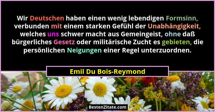 Wir Deutschen haben einen wenig lebendigen Formsinn, verbunden mit einem starken Gefühl der Unabhängigkeit, welches uns schwer... - Emil Du Bois-Reymond
