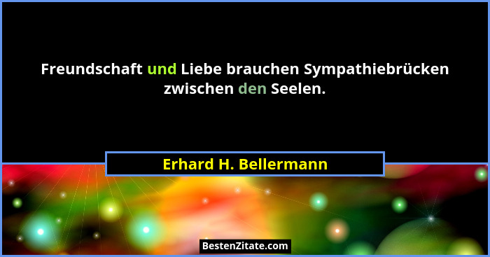 Freundschaft und Liebe brauchen Sympathiebrücken zwischen den Seelen.... - Erhard H. Bellermann