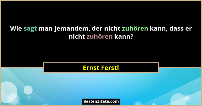 Wie sagt man jemandem, der nicht zuhören kann, dass er nicht zuhören kann?... - Ernst Ferstl