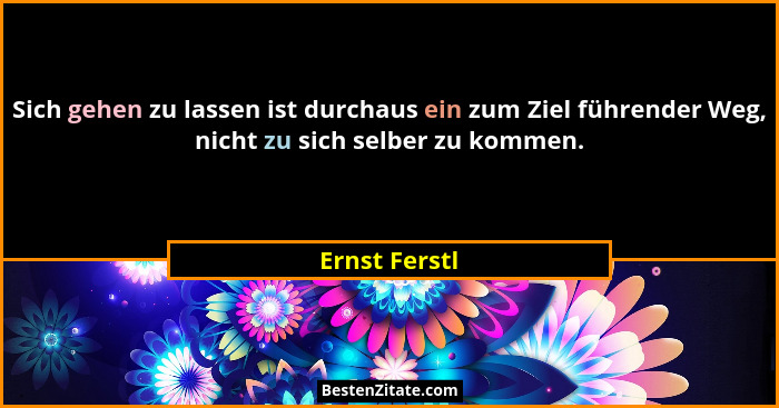 Sich gehen zu lassen ist durchaus ein zum Ziel führender Weg, nicht zu sich selber zu kommen.... - Ernst Ferstl
