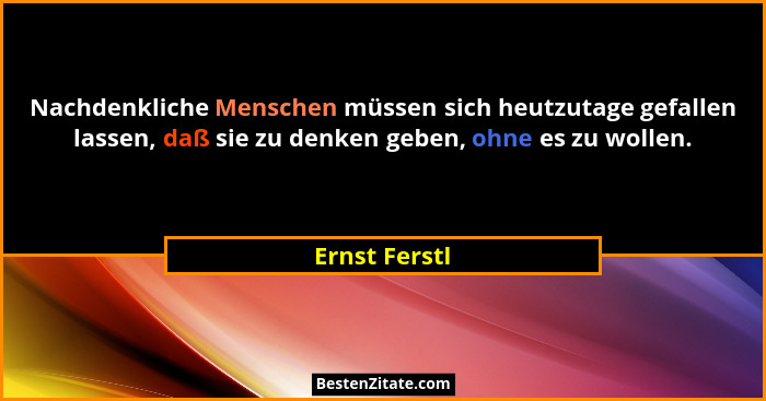 Nachdenkliche Menschen müssen sich heutzutage gefallen lassen, daß sie zu denken geben, ohne es zu wollen.... - Ernst Ferstl