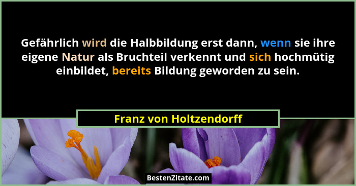 Gefährlich wird die Halbbildung erst dann, wenn sie ihre eigene Natur als Bruchteil verkennt und sich hochmütig einbildet, be... - Franz von Holtzendorff