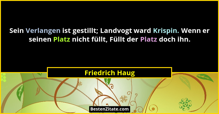 Sein Verlangen ist gestillt; Landvogt ward Krispin. Wenn er seinen Platz nicht füllt, Füllt der Platz doch ihn.... - Friedrich Haug