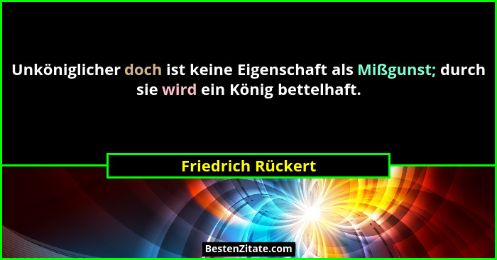 Unköniglicher doch ist keine Eigenschaft als Mißgunst; durch sie wird ein König bettelhaft.... - Friedrich Rückert