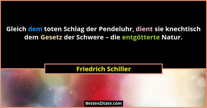 Gleich dem toten Schlag der Pendeluhr, dient sie knechtisch dem Gesetz der Schwere – die entgötterte Natur.... - Friedrich Schiller