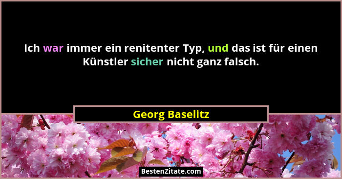 Ich war immer ein renitenter Typ, und das ist für einen Künstler sicher nicht ganz falsch.... - Georg Baselitz
