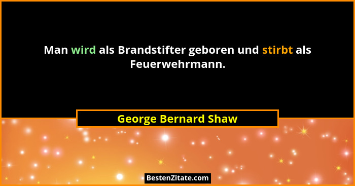 Man wird als Brandstifter geboren und stirbt als Feuerwehrmann.... - George Bernard Shaw