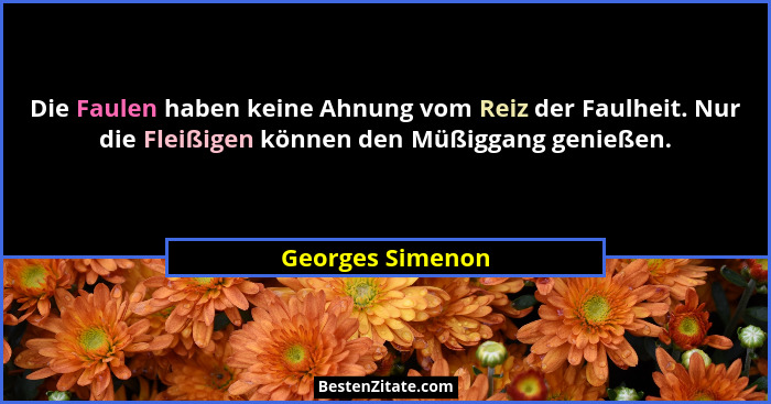 Die Faulen haben keine Ahnung vom Reiz der Faulheit. Nur die Fleißigen können den Müßiggang genießen.... - Georges Simenon