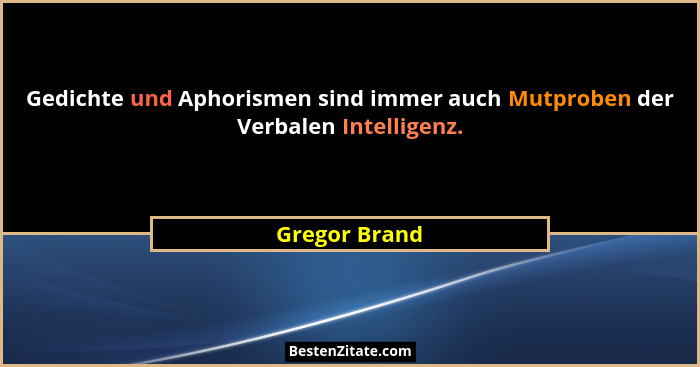 Gedichte und Aphorismen sind immer auch Mutproben der Verbalen Intelligenz.... - Gregor Brand