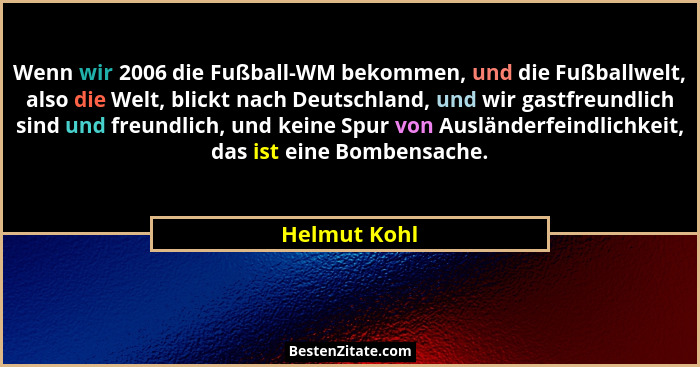 Wenn wir 2006 die Fußball-WM bekommen, und die Fußballwelt, also die Welt, blickt nach Deutschland, und wir gastfreundlich sind und freu... - Helmut Kohl