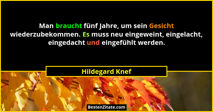 Man braucht fünf Jahre, um sein Gesicht wiederzubekommen. Es muss neu eingeweint, eingelacht, eingedacht und eingefühlt werden.... - Hildegard Knef