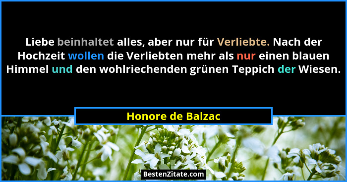 Liebe beinhaltet alles, aber nur für Verliebte. Nach der Hochzeit wollen die Verliebten mehr als nur einen blauen Himmel und den wo... - Honore de Balzac